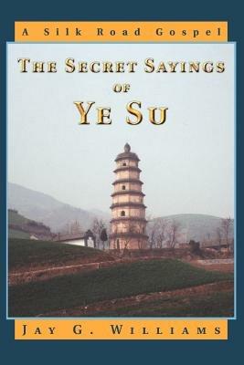 The Secret Sayings of Ye Su: A Silk Road Gospel - Jay G Williams - cover
