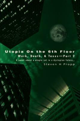 Utopia On the 6th Floor: Work, Death, & Taxes-Part 2 - Steven H Propp - cover