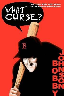 What Curse?: The 2004 Red Sox Road to the World Championship! - Bobby Johnson - cover