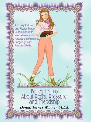 Bailey Learns About Peers, Pressure and Friendship: An easy-to-use, and ready-made curriculum with worksheets and activities to reinforce language and reading skills. - Donna Ternes Wanner M Ed - cover