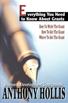 Everything You Need to Know About Grants: How To Write The Grant--How To Get The Grant--Where To Get The Grant - Anthony Hollis - cover