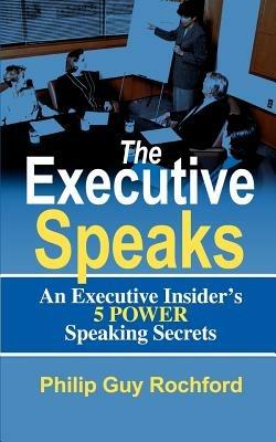 The Executive Speaks: An Executive Insider's 5 Power Speaking Secrets - Philip Guy Rochford - cover