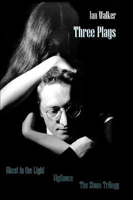 Three Plays: Ghost in the Light Vigilance The Stone Trilogy - Ian Walker - cover