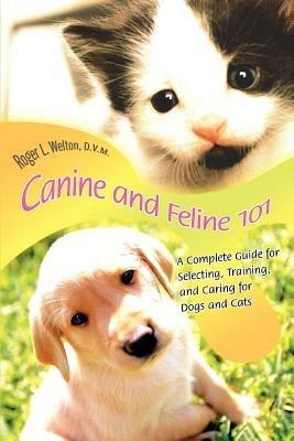Canine and Feline 101: A Complete Guide for Selecting, Training, and Caring for Dogs and Cats - Roger L Welton D V M - cover