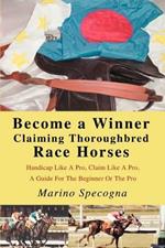 Become a Winner Claiming Thoroughbred Race Horses: Handicap Like A Pro, Claim Like A Pro, A Guide For The Beginner Or The Pro