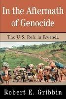 In the Aftermath of Genocide: The U.S. Role in Rwanda - Robert E Gribbin - cover