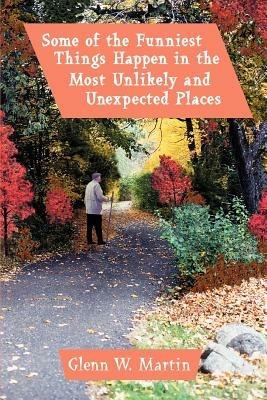 Some of the Funniest Things Happen in the Most Unlikely and Unexpected Places - Glenn W Martin - cover