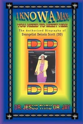 I Know a Man; You Need To Meet Him!: The Authorized Biography of Evangelist Deloris Scott (DD) - Jesus Thru Jay - cover