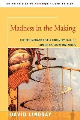 Madness in the Making: The Triumphant Rise & Untimely Fall of America's Show Inventors - David Lindsay - cover