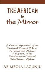 The African in the Mirror: A Critical Appraisal of the Past and Present Role of Africans and African Religiosity in the Development Crisis of Sub