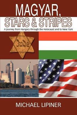 Magyar, Stars & Stripes: A journey from Hungary through the Holocaust and to New York - Michael Lipiner - cover