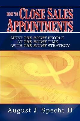 How to Close Sales Appointments: Meet the Right People at the Right Time with the Right Strategy - August J Specht - cover