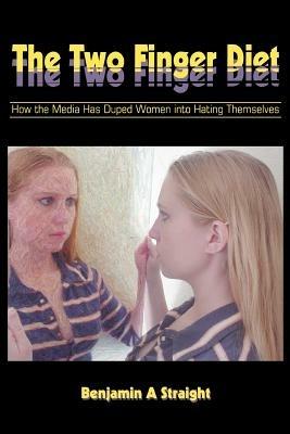 The Two Finger Diet: How the Media Has Duped Women into Hating Themselves - Benjamin A Straight - cover