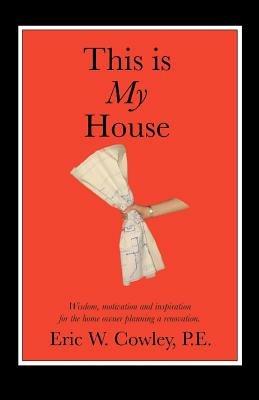 This is My House: Wisdom, motivation and inspiration for the home owner planning a renovation - Eric W Cowley - cover
