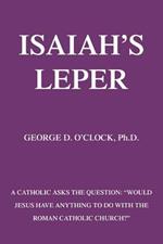 Isaiah's Leper: A Catholic Asks the Question: Would Jesus Have Anything to Do with the Roman Catholic Church?