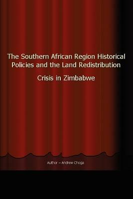 The Southern African Region Historical Policies and the Land Redistribution Crisis in Zimbabwe - Andrew Choga - cover