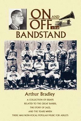 On and Off the Bandstand: A Collection of Essays Related to the Great Bands, the Story of Jazz, and the Years When There Was Non-Vocal Popular M - Arthur Bradley - cover