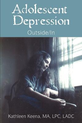 Adolescent Depression: Outside/In - Kathleen Keena - cover