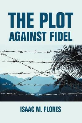 The Plot Against Fidel - Isaac M Flores - cover