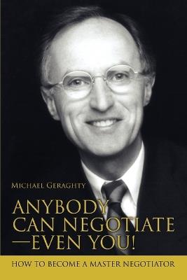 Anybody Can Negotiate--Even You!: How to Become a Master Negotiator - Michael Geraghty - cover