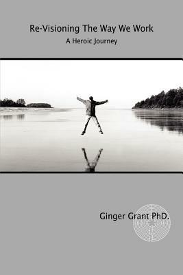 Re-Visioning The Way We Work: A Heroic Journey - Ginger Grant - cover