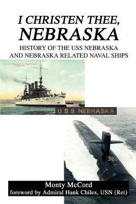 I Christen Thee, Nebraska: History of the USS Nebraska and Nebraska Related Naval Ships - Monty McCord - cover