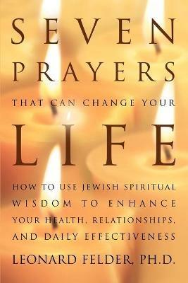 Seven Prayers That Can Change Your Life: How to Use Jewish Spiritual Wisdom to Enhance Your Health, Relationships, and Daily Effectiveness - Leonard Felder - cover