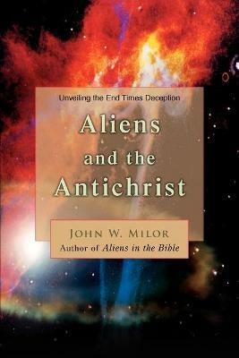 Aliens and the Antichrist: Unveiling the End Times Deception - John W Milor - cover