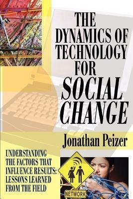 The Dynamics of Technology for Social Change: Understanding the Factors that Influence Results: Lessons Learned from the Field - Jonathan Peizer - cover