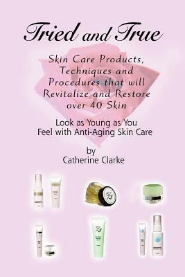 Tried and True: Skin Care Products, Techniques and Procedures that will Revitalize and Restore over 40 Skin - Catherine Clarke - cover