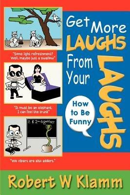 Get More Laughs from Your Laughs: How to Be Funny - Robert W Klamm - cover