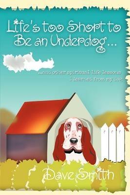 Life's Too Short to Be an Underdog...: ...and Other Spiritual Life Lessons I Learned from My Dog - Dave Smith - cover