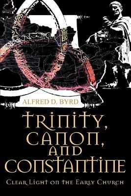 Trinity, Canon, and Constantine: Clear Light on the Early Church - Alfred D Byrd - cover