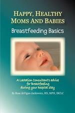 Happy, Healthy Moms and Babies: Breastfeeding Basics: A Lactation Consultant's Advice for Breastfeeding during Your Hospital Stay