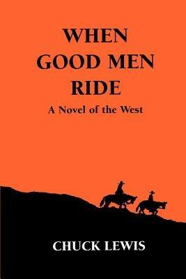 When Good Men Ride: A Novel of the West - Chuck Lewis - cover
