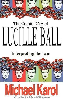 The Comic DNA of Lucille Ball: Interpreting the Icon - Michael Karol - cover