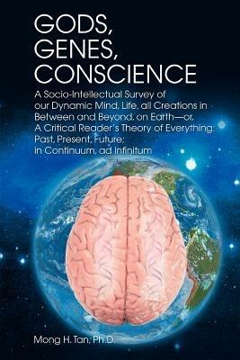 Gods, Genes, Conscience: A Socio-Intellectual Survey of Our Dynamic Mind, Life, All Creations in Between and Beyond, on Earth--Or, a Critical R - Mong H Tan Ph D,Mong H Tan - cover