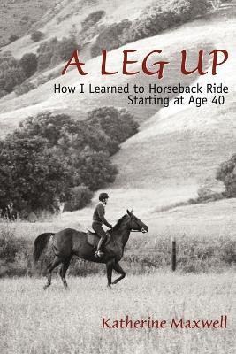 A Leg Up: How I Learned to Horseback Ride Starting at Age 40 - Katherine Maxwell - cover