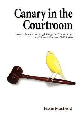 Canary in the Courtroom: How Pesticide Poisoning Changed a Woman's Life and Forced Her into Civil Action - Jessie MacLeod - cover