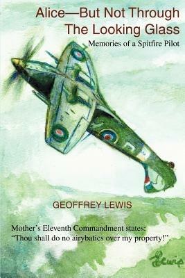 Alice-But Not Through The Looking Glass: Memories of a Spitfire Pilot - Geoffrey Lewis - cover