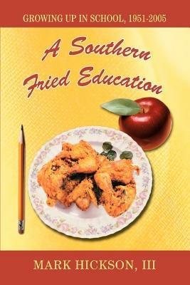 A Southern Fried Education: Growing Up in School, 1951-2005 - Mark Hickson - cover