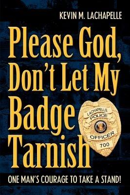 Please God, Don't Let My Badge Tarnish: One Man's Courage to Take a Stand! - Kevin M LaChapelle - cover