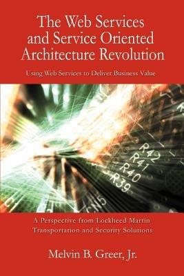 The Web Services and Service Oriented Architecture Revolution: Using Web Services to Deliver Business Value - Melvin B Greer - cover