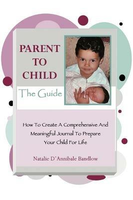 Parent To Child-The Guide: How To Create A Comprehensive And Meaningful Journal To Prepare Your Child For Life - Natalie D'Annibale Bandlow - cover