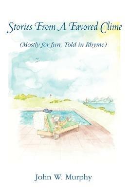 Stories from a Favored Clime: (Mostly for Fun, Told in Rhyme) - John W Murphy - cover