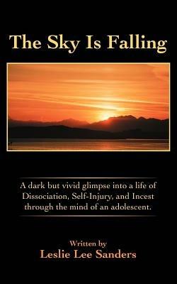 The Sky Is Falling: A dark but vivid glimpse into a life of Dissociation, Self-Injury, and Incest through the mind of an adolescent. - Leslie Lee Sanders - cover
