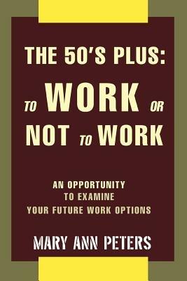 The 50's Plus: To Work or Not To Work: An opportunity to examine your future work options - Mary Ann Peters - cover