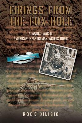 Firings From the Fox Hole: A World War II American Infantryman Writes Home - Rock Dilisio - cover