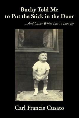 Bucky Told Me to Put the Stick in the Door: ...and Other White Lies to Live by - Carl Francis Cusato - cover