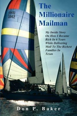 The Millionaire Mailman: My Inside Story On How I Became Rich In 6 Years While Delivering Mail To The Richest Families In Texas - Don P Baker - cover